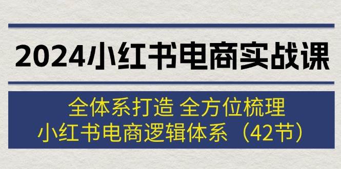 （12003期）2024小红书电商实战课：全体系打造 全方位梳理 小红书电商逻辑体系 (42节)-悟空知识星球