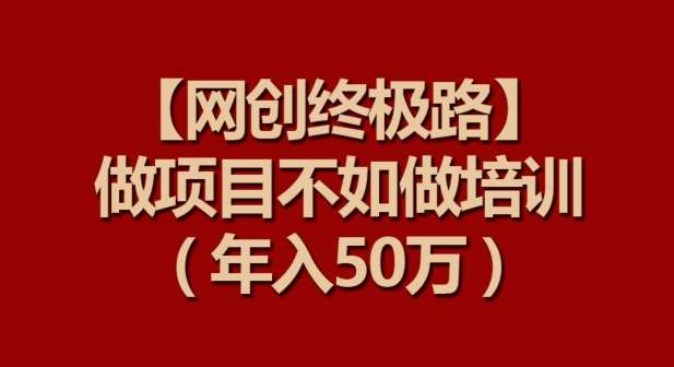 【网创终极路】做项目不如做项目培训，年入50万【揭秘】-悟空知识星球