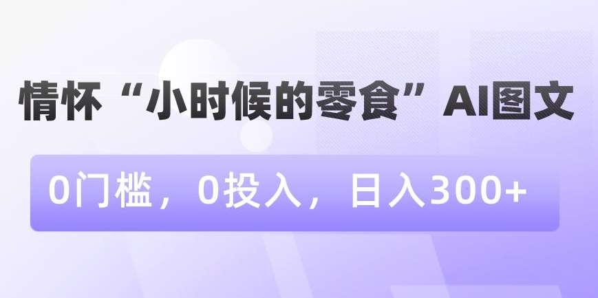 情怀“小时候的零食”AI图文，0门槛，0投入，日入300+【揭秘】-悟空知识星球