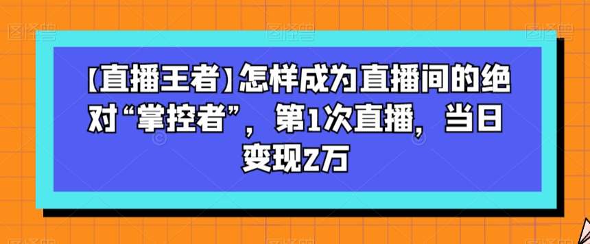 【直播王者】怎样成为直播间的绝对“掌控者”，第1次直播，当日变现2万-悟空知识星球