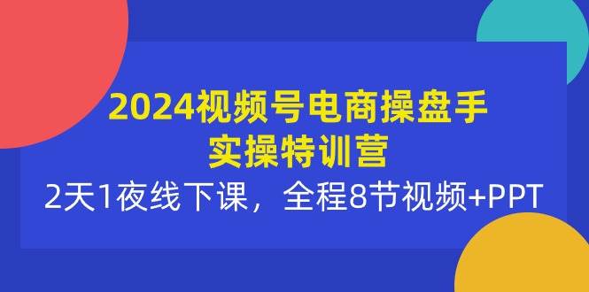 （10156期）2024视频号电商操盘手实操特训营：2天1夜线下课，全程8节视频+PPT-悟空知识星球