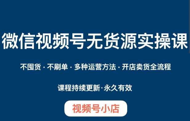 微信视频号小店无货源实操课程，​不囤货·不刷单·多种运营方法·开店卖货全流程-悟空知识星球
