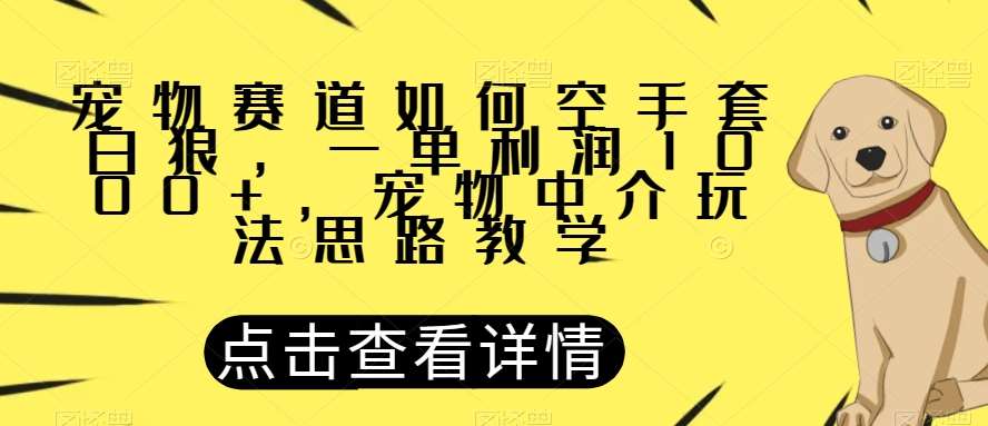 宠物赛道如何空手套白狼，一单利润1000+，宠物中介玩法思路教学【揭秘】-悟空知识星球