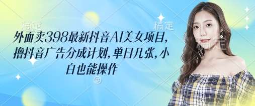 外面卖398最新抖音AI美女项目，撸抖音广告分成计划，单日几张，小白也能操作-悟空知识星球