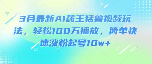 3月最新AI药王猛兽视频玩法,轻松100W播放,简单快速涨粉起号10w+-悟空知识星球