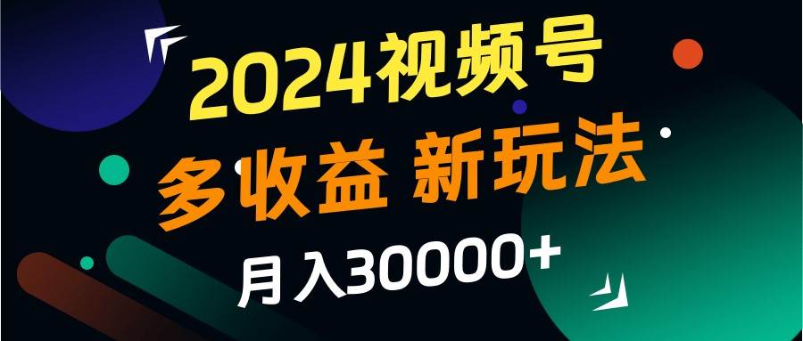 2024视频号多收益的新玩法，月入3w+，新手小白都能简单上手！-悟空知识星球