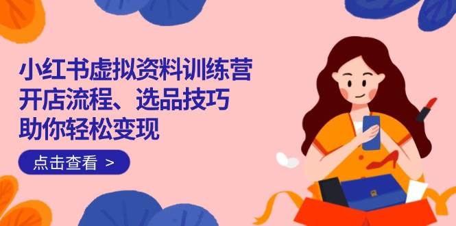 （14372期）小红书虚拟资料训练营：开店流程、选品技巧一网打尽，助你轻松变现-悟空知识星球