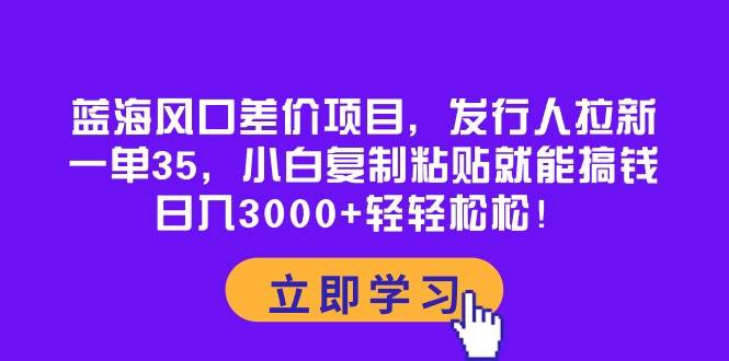 （10272期）蓝海风口差价项目，发行人拉新，一单35，小白复制粘贴就能搞钱！日入30…-悟空知识星球