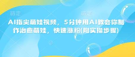 AI指尖萌娃视频，5分钟用AI教会你制作治愈萌娃，快速涨粉(附实操步骤)-悟空知识星球