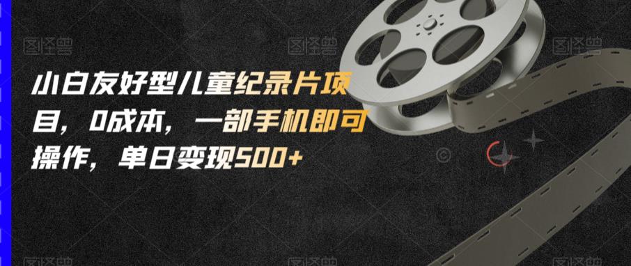 小白友好型儿童纪录片项目，0成本，一部手机即可操作，单日变现500+【揭秘】-悟空知识星球