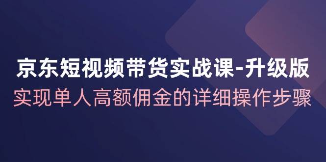（12167期）京东-短视频带货实战课-升级版，实现单人高额佣金的详细操作步骤-悟空知识星球