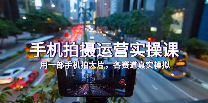 （7591期）手机拍摄运营实操课，用一部手机拍大片，各赛道真实模拟（38节课）-悟空知识星球