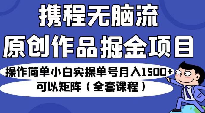 携程无脑流原创作品掘金项目,操作简单小白实操单号月入1500+可以矩阵(全套课程)【揭秘】-悟空知识星球