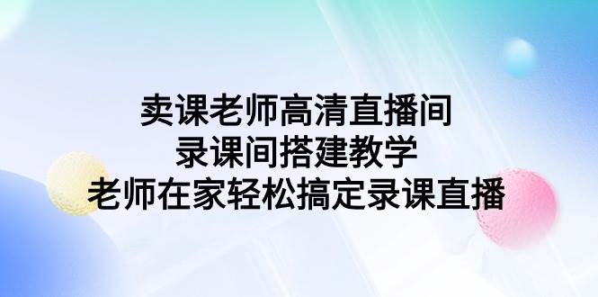 （9314期）卖课老师高清直播间 录课间搭建教学，老师在家轻松搞定录课直播-悟空知识星球