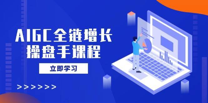 AIGC全链增长操盘手课程,从AI基础到私有化应用,轻松驾驭AI助力营销-悟空知识星球