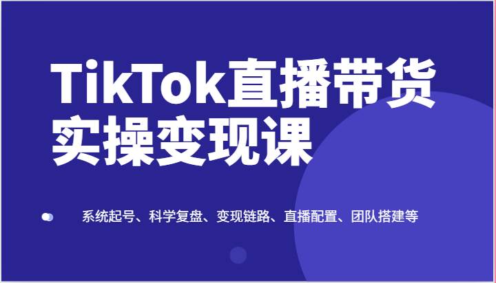 TikTok直播带货实操变现课：系统起号、科学复盘、变现链路、直播配置、团队搭建等-悟空知识星球