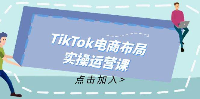 （12156期）TikTok电商布局实操运营课：从新手到精通，成为TikTok带货运营高手-悟空知识星球