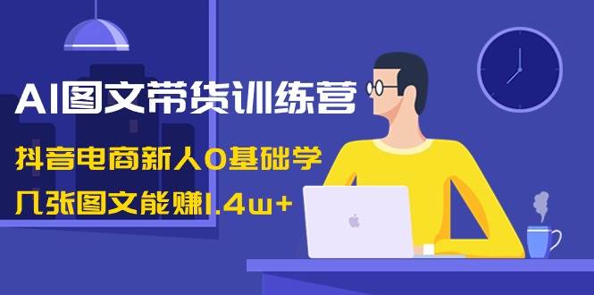 AI图文带货训练营：抖音电商新人0基础学，几张图文能赚1.4w+-悟空知识星球
