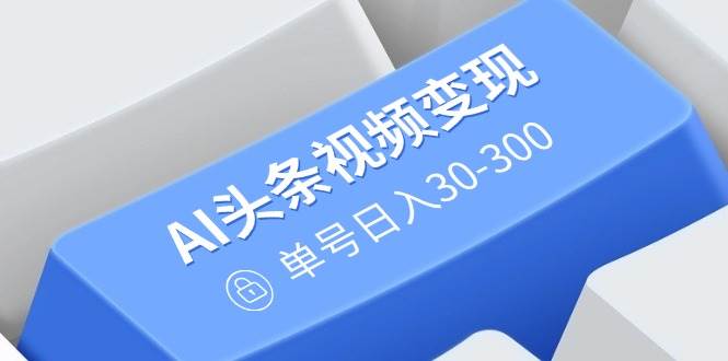 （14375期）AI头条视频变现：AI原创搬运玩法，无需剪辑，多平台发布，单号日入30-300-悟空知识星球