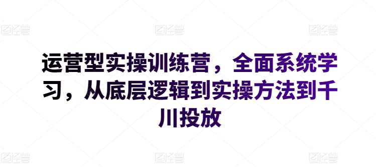 运营型实操训练营，全面系统学习，从底层逻辑到实操方法到千川投放-悟空知识星球