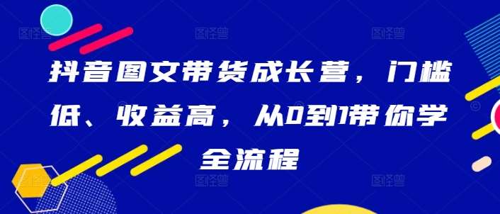 抖音图文带货成长营，门槛低、收益高，从0到1带你学全流程-悟空知识星球
