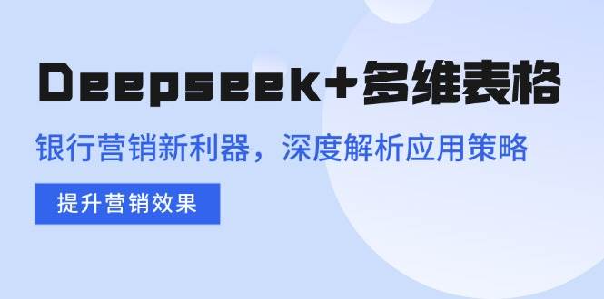 (14280期)Deepseek+多维表格,银行营销新利器,深度解析应用策略,提升营销效果-悟空知识星球