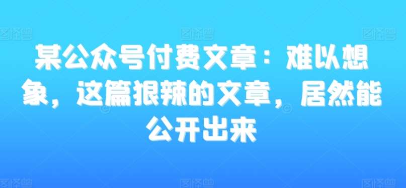 某公众号付费文章：难以想象，这篇狠辣的文章，居然能公开出来-悟空知识星球
