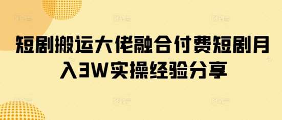 短剧搬运大佬融合付费短剧月入3W实操经验分享-悟空知识星球