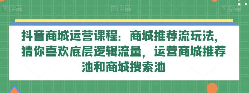 抖音商城运营课程：商城推荐流玩法，猜你喜欢底层逻辑流量，运营商城推荐池和商城搜索池-悟空知识星球
