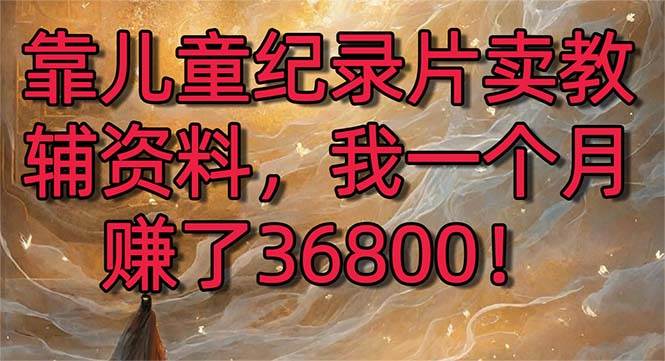 (8808期)靠儿童纪录片卖教辅资料,一个月赚了36800!暴力变现2.0版本,喂饭级教学-悟空知识星球