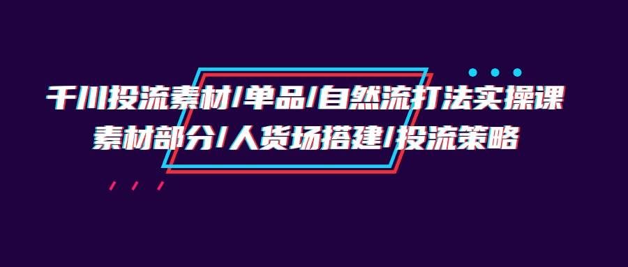 （9908期）千川投流素材/单品/自然流打法实操培训班，素材部分/人货场搭建/投流策略-悟空知识星球