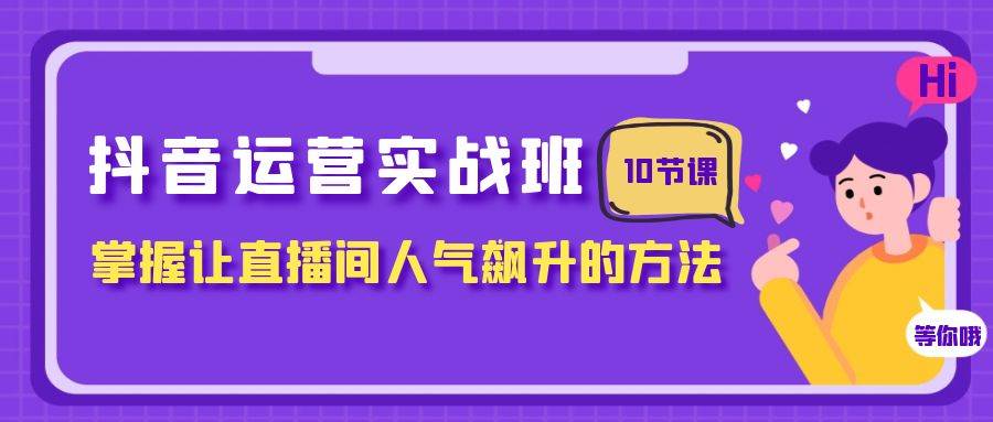 （7959期）抖音运营实战班，掌握让直播间人气飙升的方法（10节课）-悟空知识星球