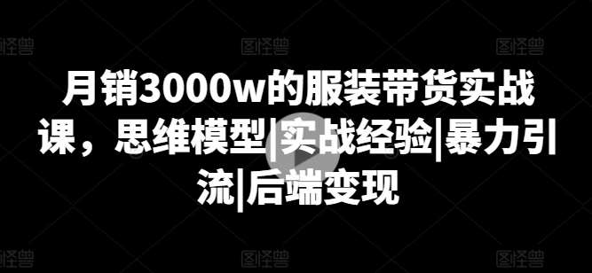 月销3000w的服装带货实战课，思维模型|实战经验|暴力引流|后端变现-悟空知识星球
