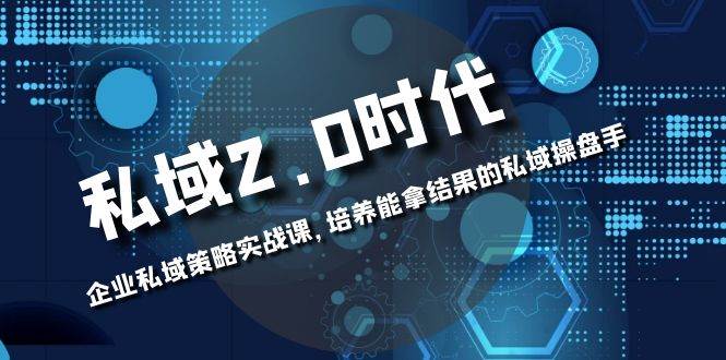 （8291期）私域-2.0时代：企业私域策略实战课，培养能拿结果的私域操盘手-悟空知识星球