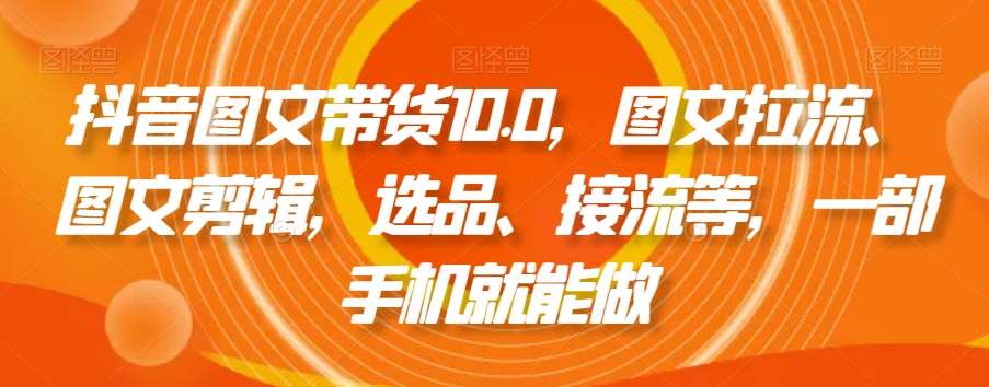 抖音图文带货10.0，图文拉流、图文剪辑，选品、接流等，一部手机就能做-悟空知识星球