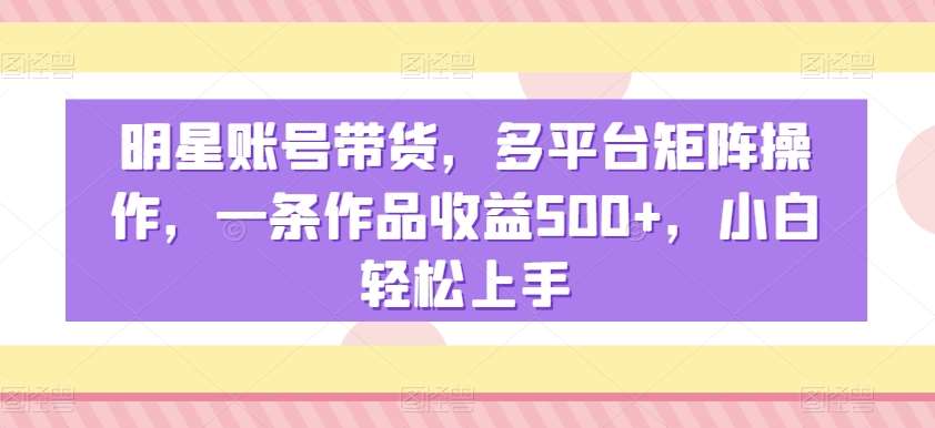 明星账号带货,多平台矩阵操作,一条作品收益500+,小白轻松上手【揭秘】-悟空知识星球