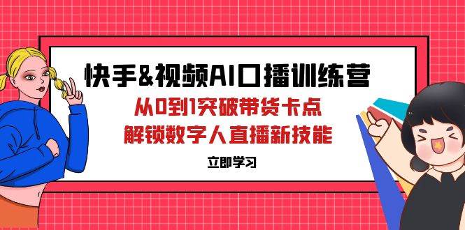 （12665期）快手&视频号AI口播特训营：从0到1突破带货卡点，解锁数字人直播新技能-悟空知识星球