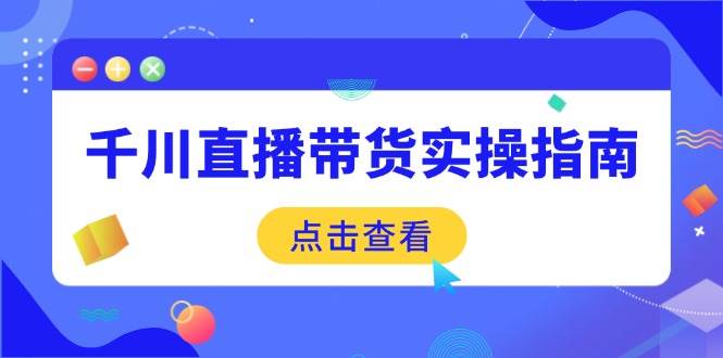 （14265期）千川直播带货实操指南：从选品到数据优化，基础到实操全面覆盖-悟空知识星球