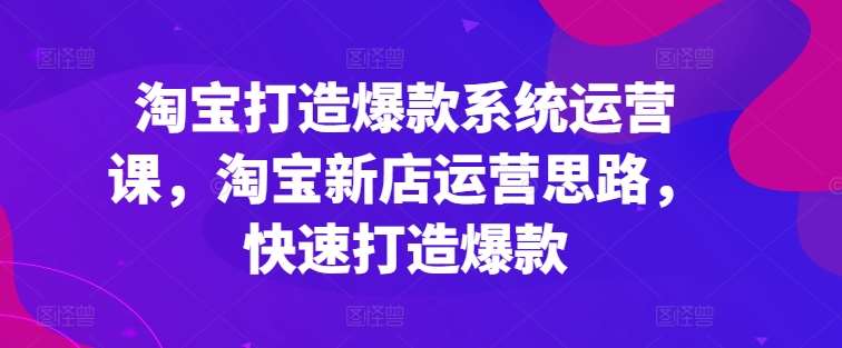 淘宝打造爆款系统运营课，淘宝新店运营思路，快速打造爆款-悟空知识星球