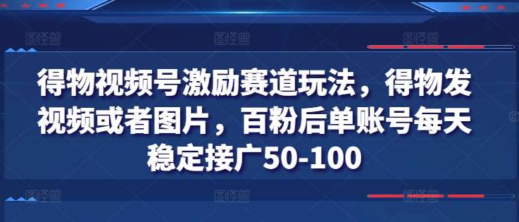 得物视频号激励赛道玩法，得物发视频或者图片，百粉后单账号每天稳定接广50-100-悟空知识星球