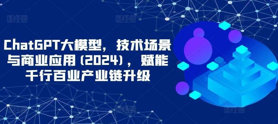 ChatGPT大模型，技术场景与商业应用(2024)，赋能千行百业产业链升级-悟空知识星球