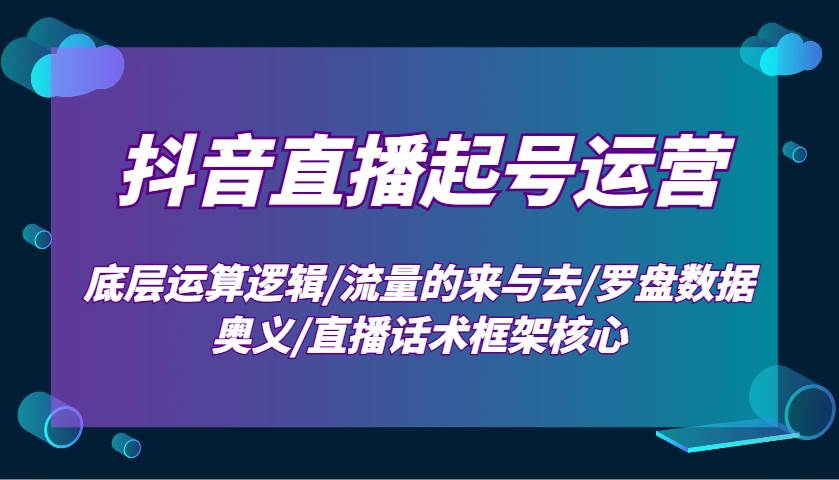 抖音直播起号运营：底层运算逻辑/流量的来与去/罗盘数据奥义/直播话术框架核心-悟空知识星球