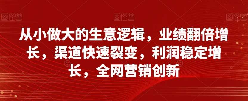 从小做大的生意逻辑，业绩翻倍增长，渠道快速裂变，利润稳定增长，全网营销创新-悟空知识星球