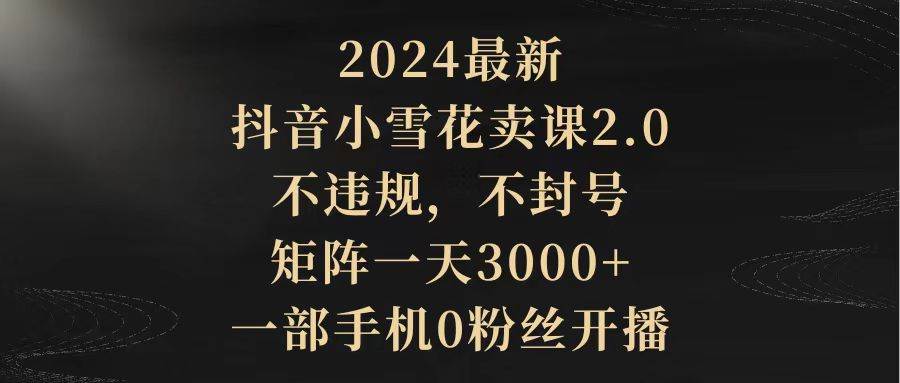 (9639期)2024最新抖音小雪花卖课2.0 不违规 不封号 矩阵一天3000+一部手机0粉丝开播-悟空知识星球