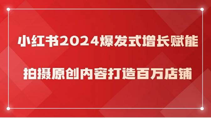 小红书2024爆发式增长赋能，拍摄原创内容打造百万店铺！-悟空知识星球