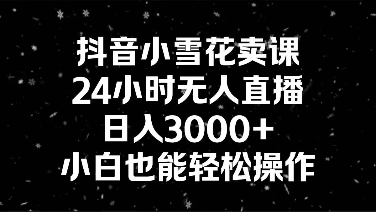 （8695期）抖音小雪花卖课，24小时无人直播，日入3000+，小白也能轻松操作-悟空知识星球