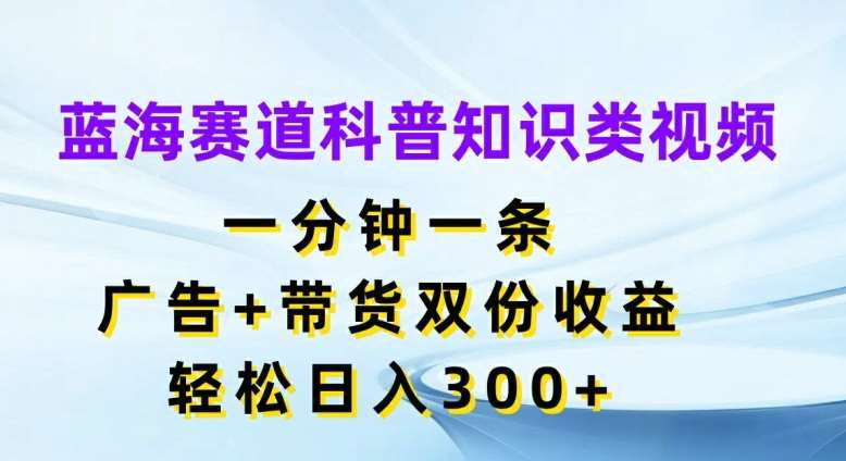 蓝海赛道科普知识类视频，一分钟一条，广告+带货双份收益，轻松日入300+【揭秘】-悟空知识星球