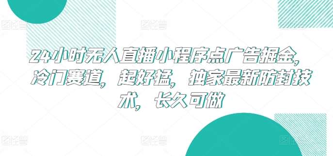 24小时无人直播小程序点广告掘金,冷门赛道,起好猛,独家最新防封技术,长久可做【揭秘】-悟空知识星球