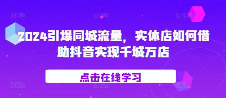 2024引爆同城流量，​实体店如何借助抖音实现千城万店-悟空知识星球