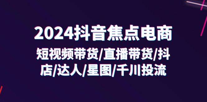 （11794期）2024抖音-焦点电商：短视频带货/直播带货/抖店/达人/星图/千川投流/32节课-悟空知识星球